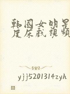 韩国女明星大尺度床戏视频