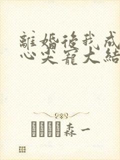 离婚后我成大佬心尖宠大结局
