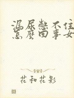 漏尿憋不住了是怎么回事女性