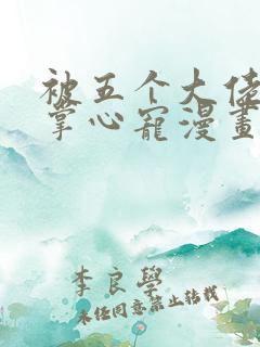 被五个大佬宠成掌心宠漫画