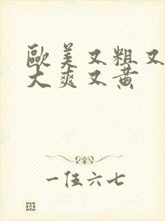 欧美又粗又猛又大爽又黄