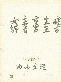 女主重生醒悟不缠着男主古言