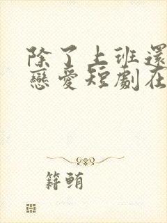 除了上班还可以恋爱短剧在线观看