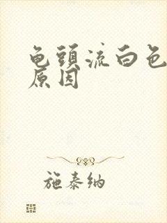 龟头流白色脓液原因