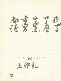 都重生了我当个渣男怎么了未删节