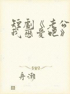 短剧《老公请和我恋爱吧》免费观看