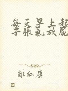 每天早上起来肚子胀气放屁了就好了