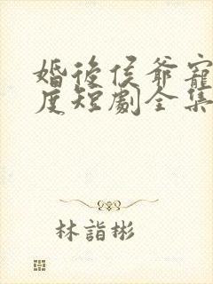 婚后侯爷宠妻无度短剧全集免费观看