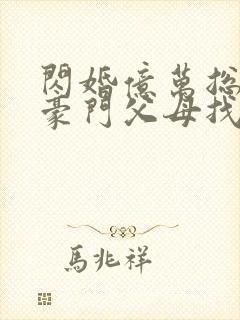 闪婚亿万总裁后豪门父母找来了