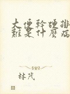 大便干硬排便困难是什么病