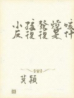 小孩发烧咳嗽反反复复是什么原因