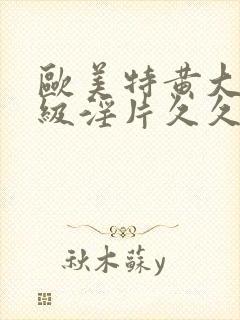 欧美特黄大片一级淫片久久