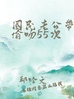 国民老公带回家偷吻55次