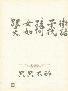 跟女孩子微信聊天如何找话题