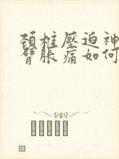 颈椎压迫神经手臂胀痛如何缓解