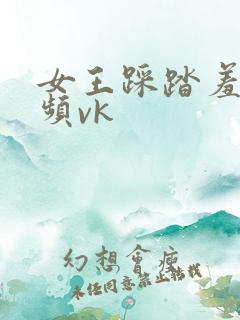 女王踩踏羞辱视频vk