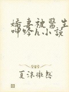 娇妻被医生玩得呻吟h小说