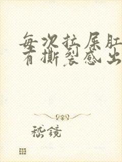 每次拉屎肛门疼有撕裂感出血