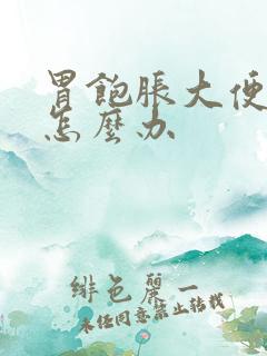 胃饱胀大便不通怎么办