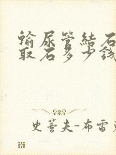 输尿管结石软镜取石多少钱