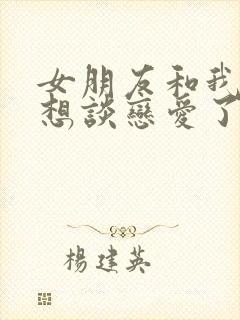 女朋友和我说不想谈恋爱了