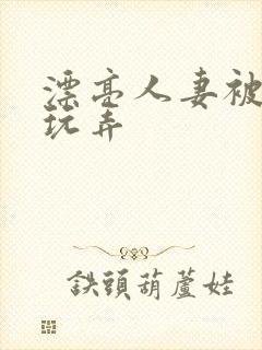 漂亮人妻被黑人玩弄