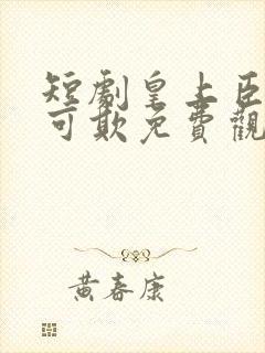 短剧皇上臣妻不可欺免费观看