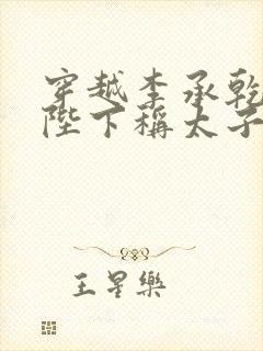 穿越李承乾,请陛下称太子免费全文阅读