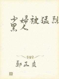 少妇被猛烈进入黑人