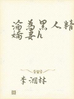 沦为黑人精厕的娇妻h