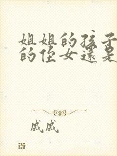 姐姐的孩子是我的侄女还是外甥女