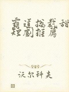 霸道总裁甜宠小短剧推荐