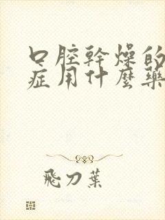 口腔干燥的综合症用什么药治疗好得快