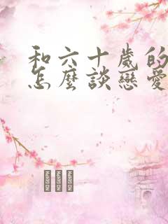 和六十岁的男人怎么谈恋爱