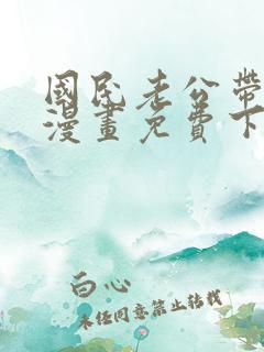 国民老公带回家漫画免费下拉式阅读