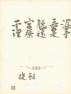 子宫脱垂漏尿是理疗还是手术好