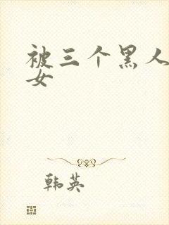 被三个黑人玩一女