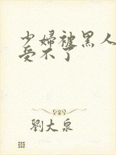 少妇被黑人玩的受不了