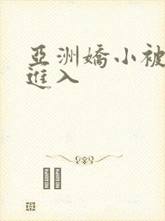 亚洲娇小被黑人进入