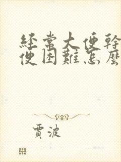 经常大便干燥排便困难怎么办