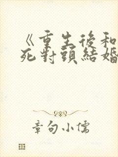 《重生后和前夫死对头结婚了》