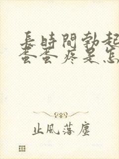 长时间勃起之后蛋蛋疼是怎么回事