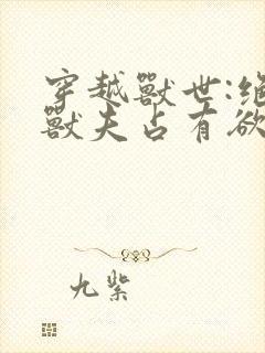 穿越兽世:绝色兽夫占有欲太强