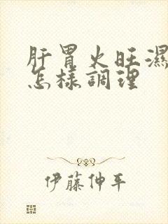 肝胃火旺湿气重怎样调理