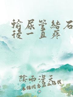 输尿管结石打针后一直疼