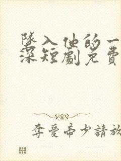 坠入他的一往情深短剧免费观看全集