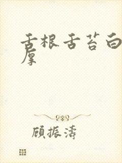 舌根舌苔白腻苔厚