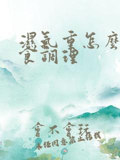 湿气重怎么用饮食调理