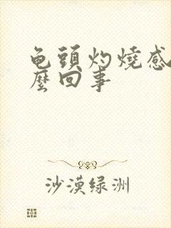 龟头灼烧感是怎么回事