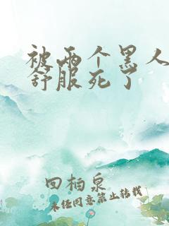 被两个黑人3p舒服死了